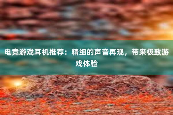 电竞游戏耳机推荐：精细的声音再现，带来极致游戏体验