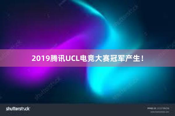 2019腾讯UCL电竞大赛冠军产生！