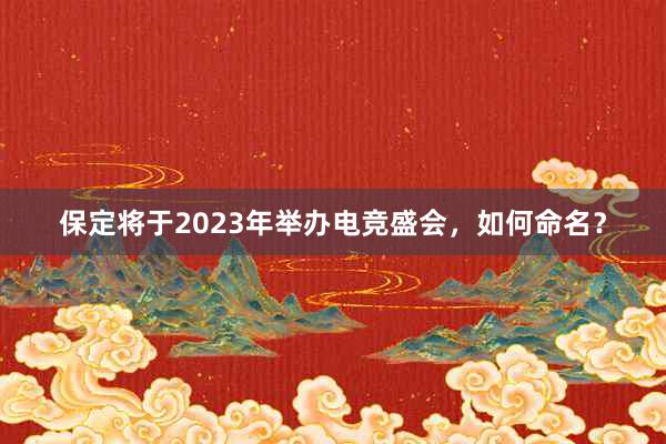 保定将于2023年举办电竞盛会，如何命名？