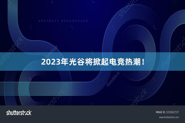 2023年光谷将掀起电竞热潮！