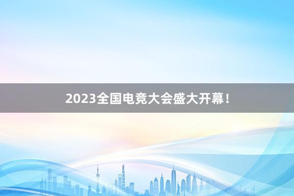 2023全国电竞大会盛大开幕！