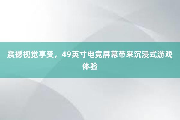 震撼视觉享受，49英寸电竞屏幕带来沉浸式游戏体验