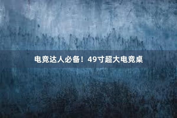 电竞达人必备！49寸超大电竞桌