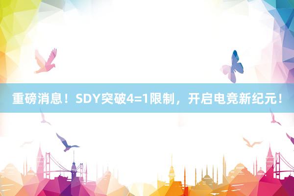 重磅消息！SDY突破4=1限制，开启电竞新纪元！