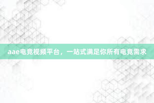 aae电竞视频平台，一站式满足你所有电竞需求