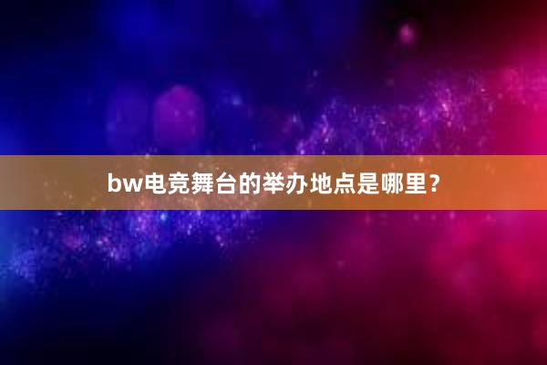 bw电竞舞台的举办地点是哪里？