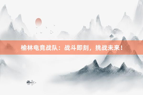 榆林电竞战队：战斗即刻，挑战未来！