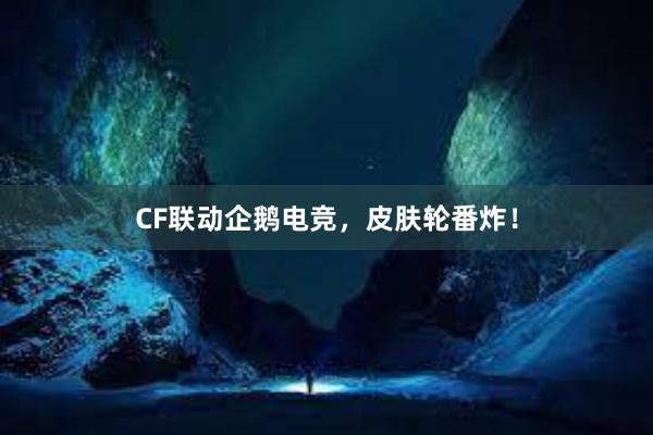 CF联动企鹅电竞，皮肤轮番炸！