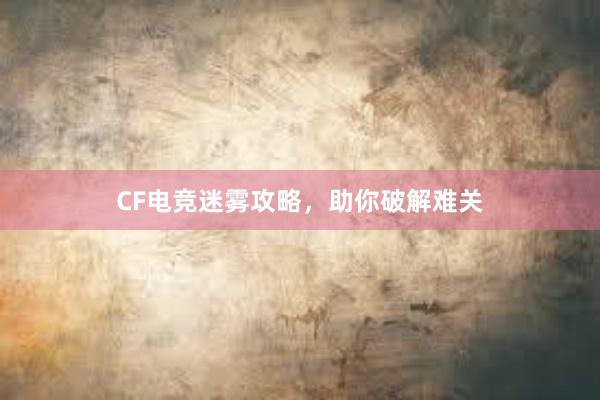 CF电竞迷雾攻略，助你破解难关