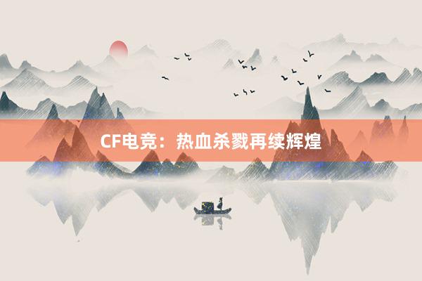 CF电竞：热血杀戮再续辉煌