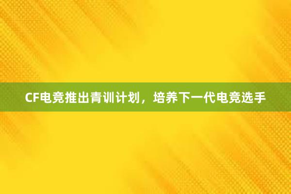 CF电竞推出青训计划，培养下一代电竞选手