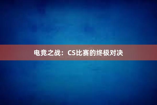 电竞之战：CS比赛的终极对决