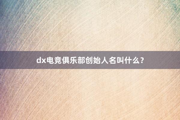 dx电竞俱乐部创始人名叫什么？