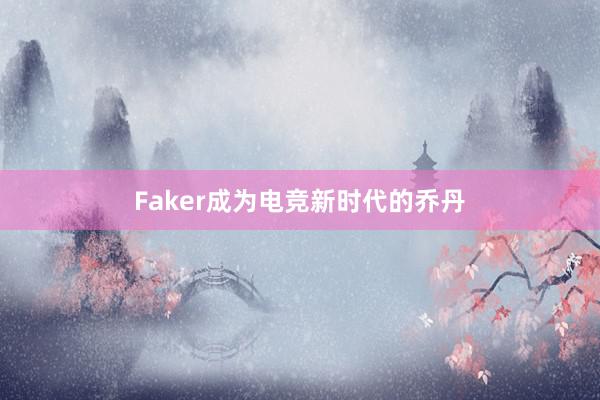 Faker成为电竞新时代的乔丹