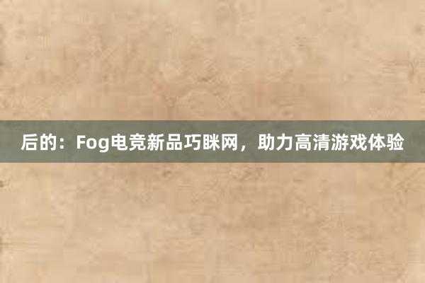 后的：Fog电竞新品巧眯网，助力高清游戏体验