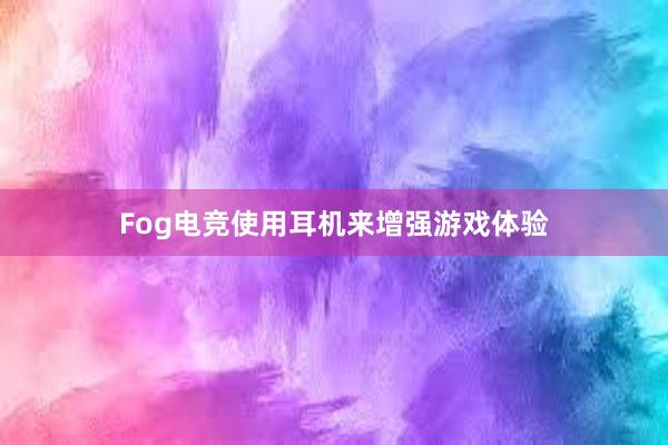 Fog电竞使用耳机来增强游戏体验