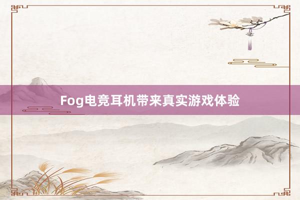 Fog电竞耳机带来真实游戏体验