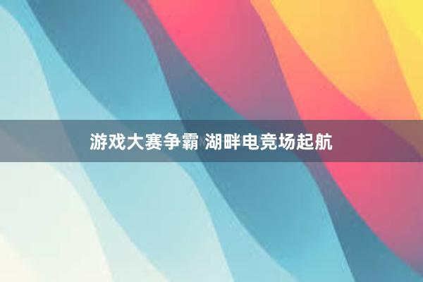 游戏大赛争霸 湖畔电竞场起航