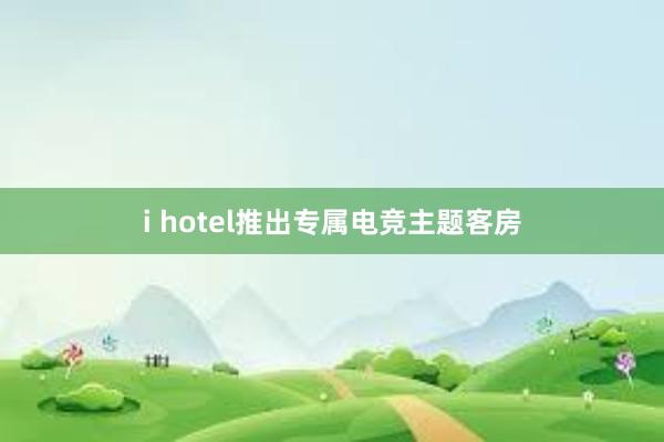 i hotel推出专属电竞主题客房