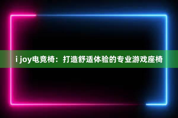 i joy电竞椅：打造舒适体验的专业游戏座椅