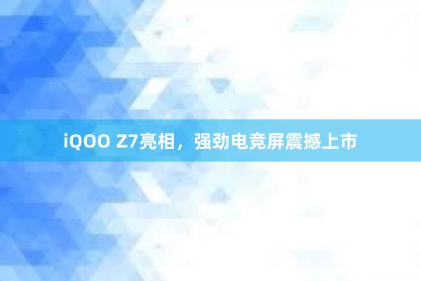 iQOO Z7亮相，强劲电竞屏震撼上市