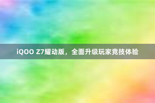 iQOO Z7耀动版，全面升级玩家竞技体验