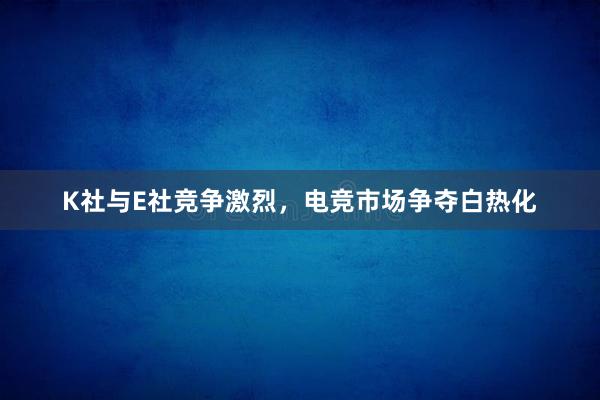 K社与E社竞争激烈，电竞市场争夺白热化