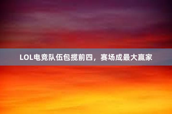 LOL电竞队伍包揽前四，赛场成最大赢家