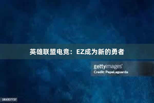 英雄联盟电竞：EZ成为新的勇者