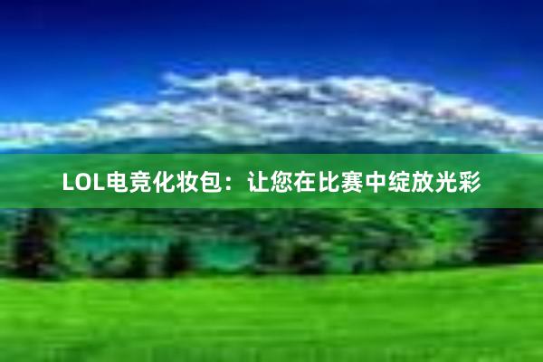 LOL电竞化妆包：让您在比赛中绽放光彩