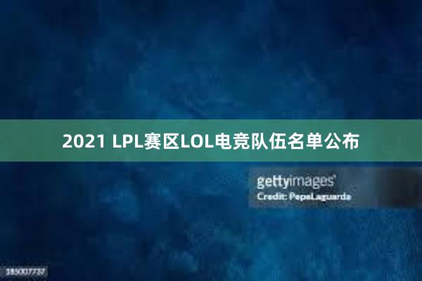 2021 LPL赛区LOL电竞队伍名单公布