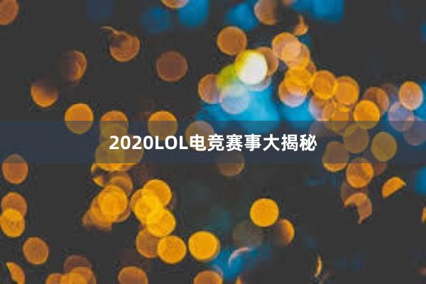 2020LOL电竞赛事大揭秘