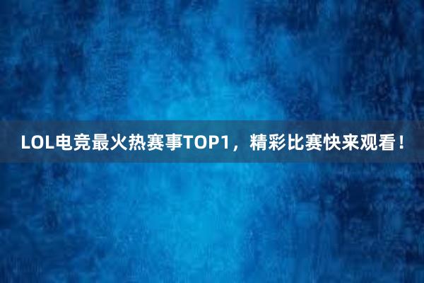 LOL电竞最火热赛事TOP1，精彩比赛快来观看！