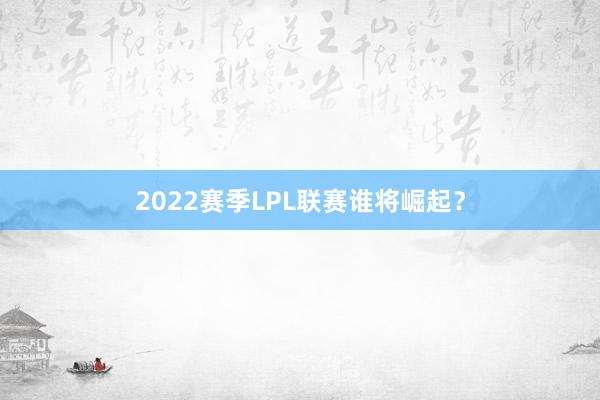 2022赛季LPL联赛谁将崛起？