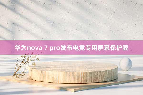 华为nova 7 pro发布电竞专用屏幕保护膜