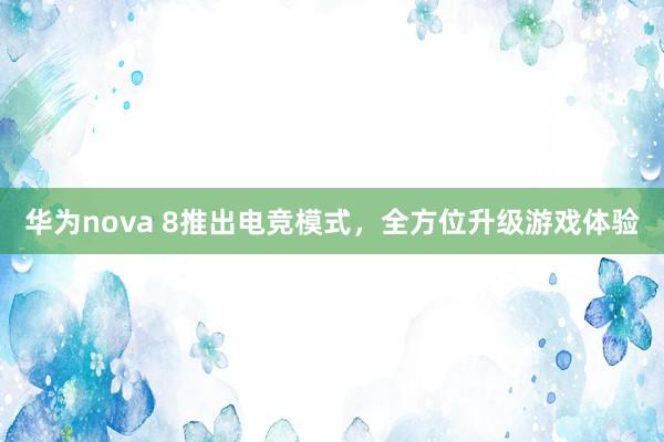 华为nova 8推出电竞模式，全方位升级游戏体验