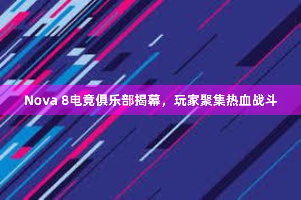 Nova 8电竞俱乐部揭幕，玩家聚集热血战斗