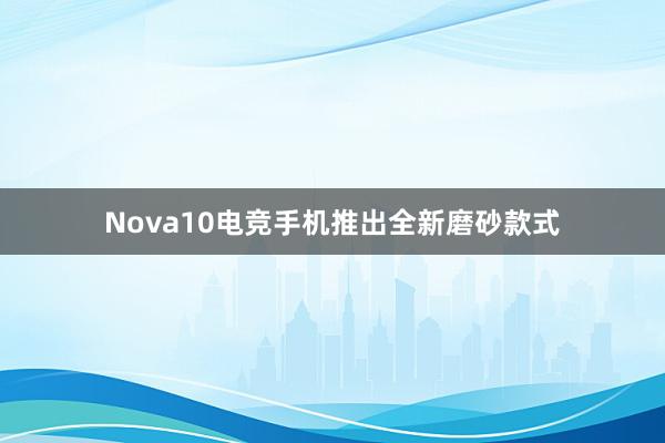 Nova10电竞手机推出全新磨砂款式