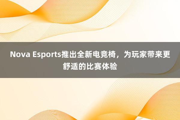 Nova Esports推出全新电竞椅，为玩家带来更舒适的比赛体验