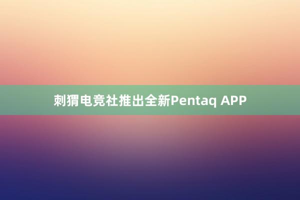 刺猬电竞社推出全新Pentaq APP