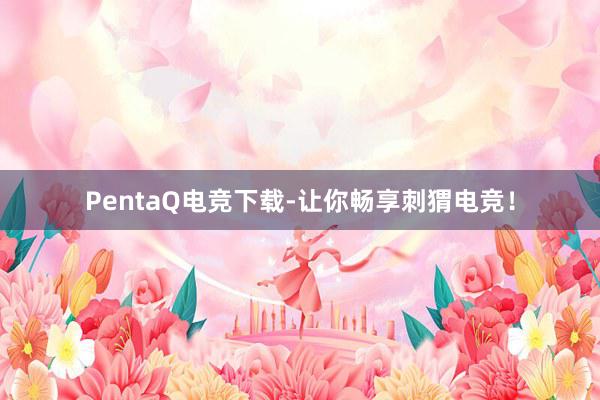 PentaQ电竞下载-让你畅享刺猬电竞！