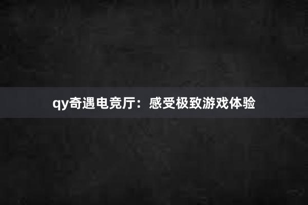 qy奇遇电竞厅：感受极致游戏体验