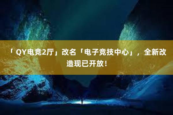 「 QY电竞2厅」改名「电子竞技中心」，全新改造现已开放！