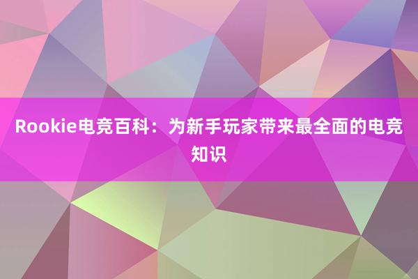 Rookie电竞百科：为新手玩家带来最全面的电竞知识