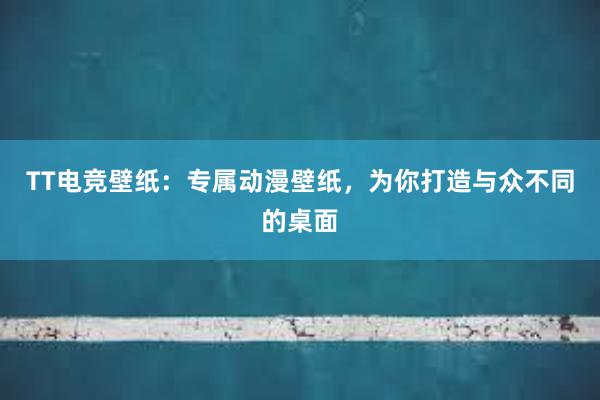 TT电竞壁纸：专属动漫壁纸，为你打造与众不同的桌面