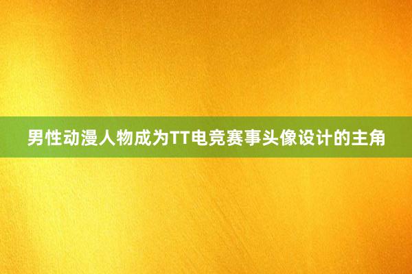 男性动漫人物成为TT电竞赛事头像设计的主角