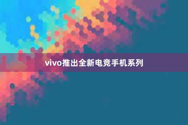 vivo推出全新电竞手机系列