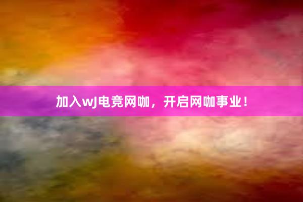 加入wJ电竞网咖，开启网咖事业！