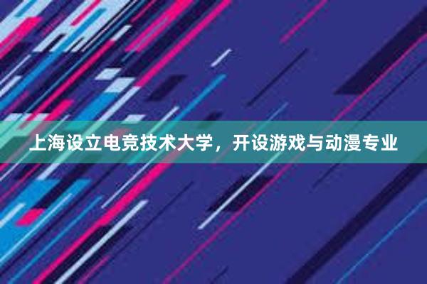 上海设立电竞技术大学，开设游戏与动漫专业