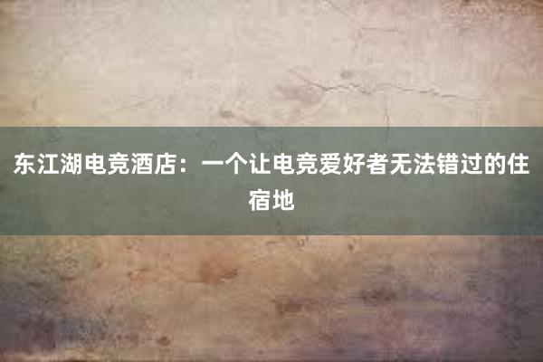 东江湖电竞酒店：一个让电竞爱好者无法错过的住宿地